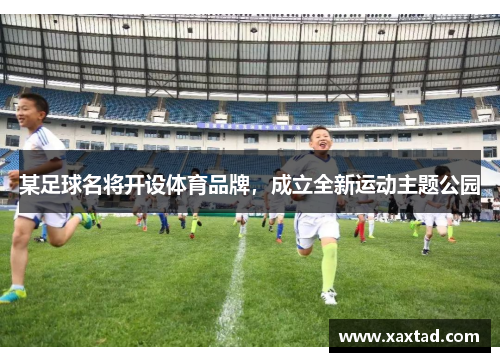 某足球名将开设体育品牌，成立全新运动主题公园